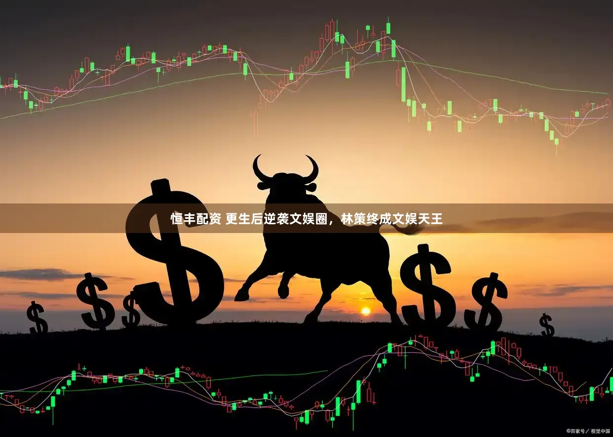 恒丰配资 更生后逆袭文娱圈，林策终成文娱天王