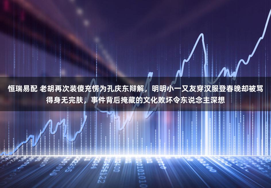 恒瑞易配 老胡再次装傻充愣为孔庆东辩解，明明小一又友穿汉服登春晚却被骂得身无完肤，事件背后掩藏的文化败坏令东说念主深想