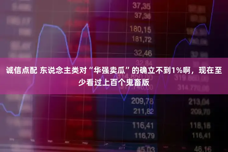 诚信点配 东说念主类对“华强卖瓜”的确立不到1%啊，现在至少看过上百个鬼畜版