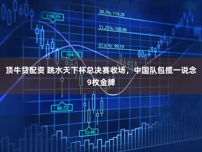 顶牛贷配资 跳水天下杯总决赛收场，中国队包揽一说念9枚金牌