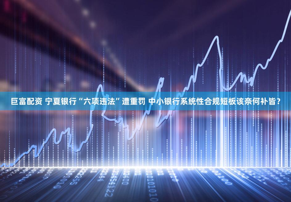 巨富配资 宁夏银行“六项违法”遭重罚 中小银行系统性合规短板该奈何补皆?