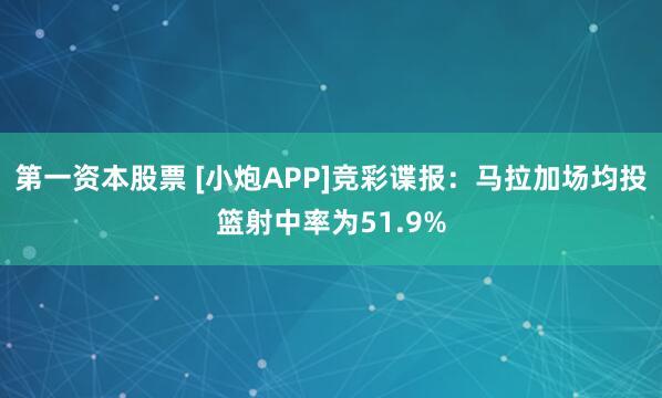 第一资本股票 [小炮APP]竞彩谍报：马拉加场均投篮射中率为51.9%