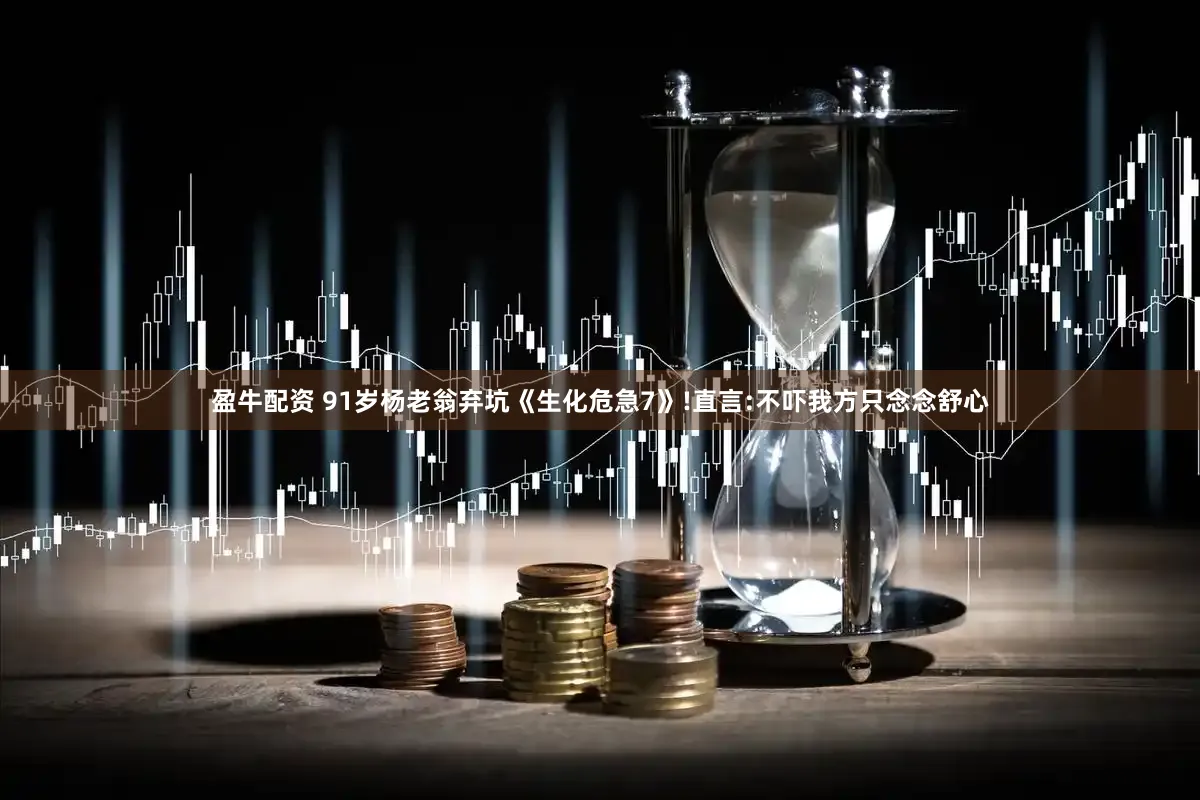 盈牛配资 91岁杨老翁弃坑《生化危急7》!直言:不吓我方只念念舒心