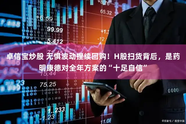 卓信宝炒股 无惧波动捏续回购！H股扫货背后，是药明康德对全年方案的“十足自信”