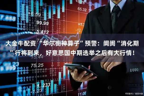 大金牛配资 “华尔街神算子”预警：阛阓“消化期”行将到来，好意思国中期选举之后有大行情！