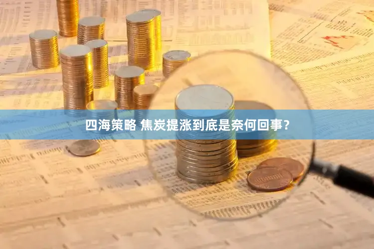 四海策略 焦炭提涨到底是奈何回事？