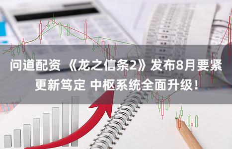 问道配资 《龙之信条2》发布8月要紧更新笃定 中枢系统全面升级！
