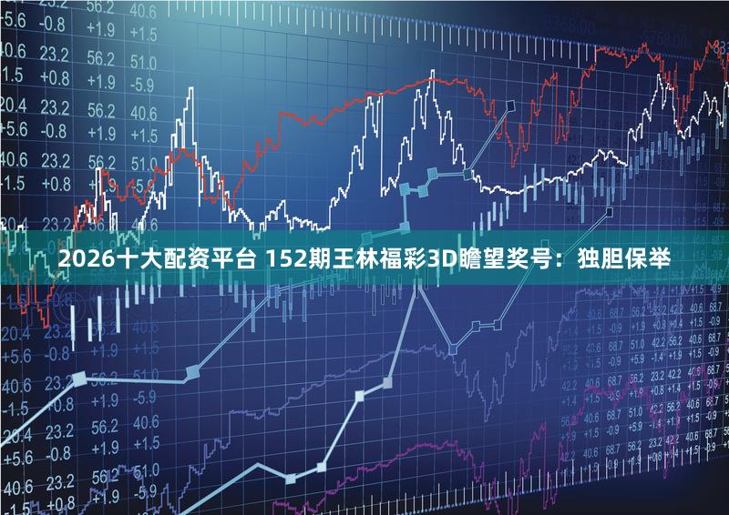 2026十大配资平台 152期王林福彩3D瞻望奖号：独胆保举