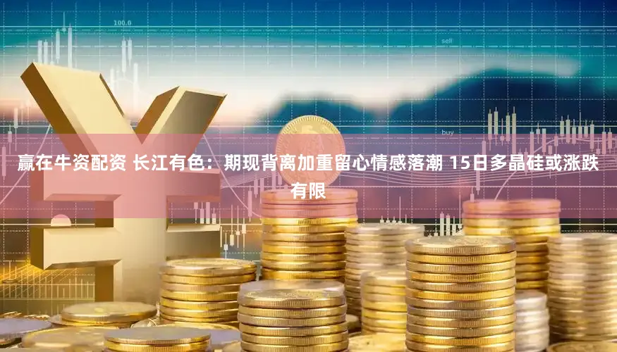 赢在牛资配资 长江有色：期现背离加重留心情感落潮 15日多晶硅或涨跌有限