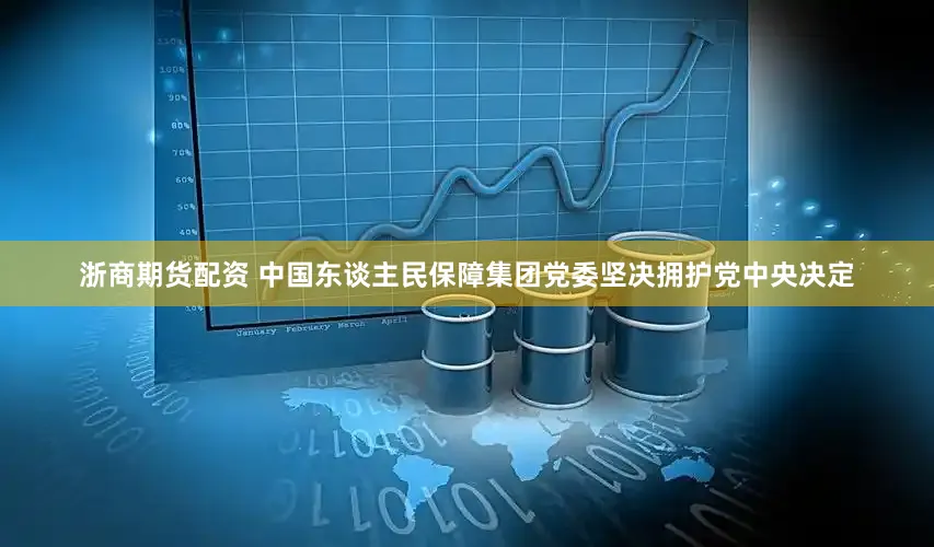 浙商期货配资 中国东谈主民保障集团党委坚决拥护党中央决定