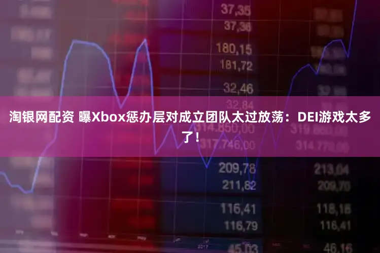淘银网配资 曝Xbox惩办层对成立团队太过放荡：DEI游戏太多了！